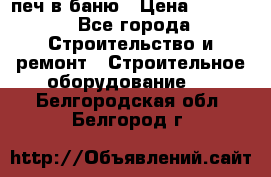 печ в баню › Цена ­ 3 000 - Все города Строительство и ремонт » Строительное оборудование   . Белгородская обл.,Белгород г.